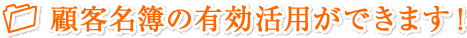 顧客名簿の有効活用ができます！