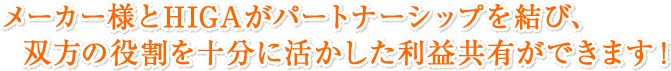 メーカー様とHIGAがパートナーシップを結び、双方の役割を十分に活かした利益共有ができます!