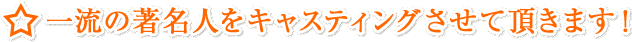 一流の著名人をキャスティングさせて頂きます！