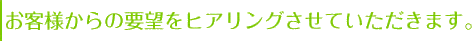 お客様からの要望をヒアリングさせていただきます。